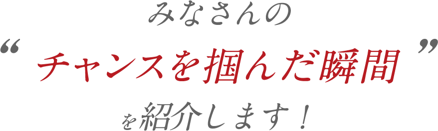 あなたが人生の中で体験したチャンスを掴んだ瞬間を紹介します！
