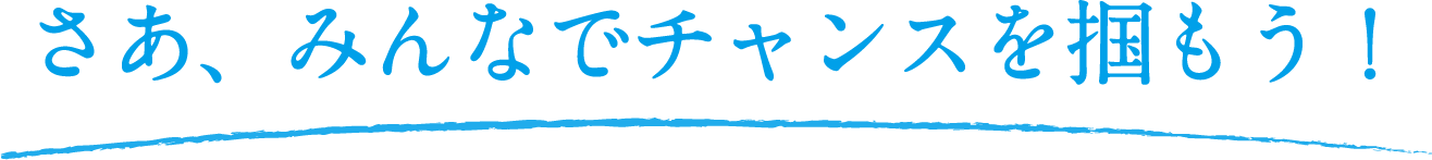 さあ、みんなでチャンスを掴もう！